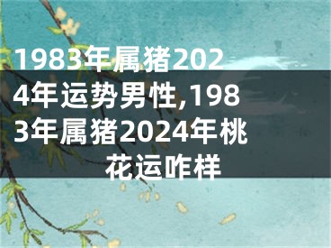 1983年属猪2024年运势男性,1983年属猪2024年桃花运咋样