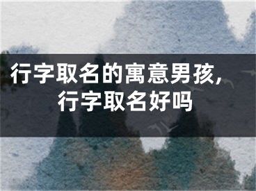 行字取名的寓意男孩,行字取名好吗