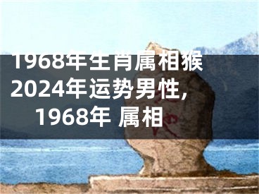 1968年生肖属相猴2024年运势男性,1968年 属相