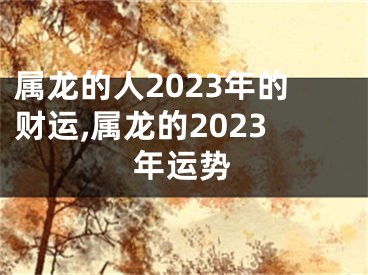 属龙的人2023年的财运,属龙的2023年运势