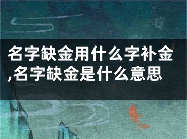 名字缺金用什么字补金,名字缺金是什么意思