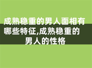 成熟稳重的男人面相有哪些特征,成熟稳重的男人的性格