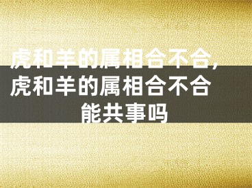 虎和羊的属相合不合,虎和羊的属相合不合 能共事吗