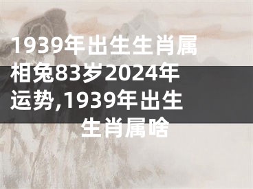 1939年出生生肖属相兔83岁2024年运势,1939年出生生肖属啥