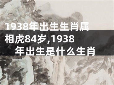 1938年出生生肖属相虎84岁,1938年出生是什么生肖