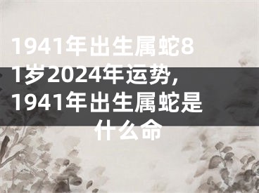 1941年出生属蛇81岁2024年运势,1941年出生属蛇是什么命