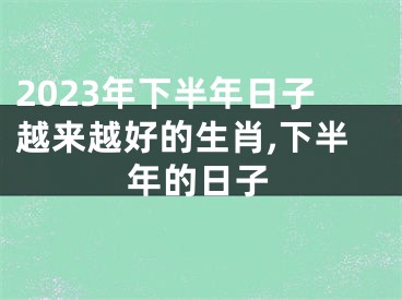 2023年下半年日子越来越好的生肖,下半年的日子