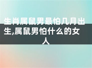 生肖属鼠男最怕几月出生,属鼠男怕什么的女人