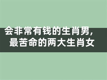 会非常有钱的生肖男,最苦命的两大生肖女