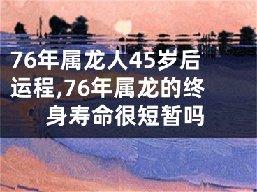 76年属龙人45岁后运程,76年属龙的终身寿命很短暂吗