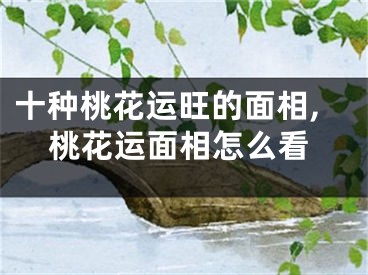 十种桃花运旺的面相,桃花运面相怎么看