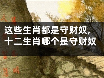 这些生肖都是守财奴,十二生肖哪个是守财奴