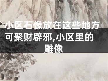 小区石像放在这些地方可聚财辟邪,小区里的雕像