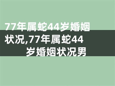 77年属蛇44岁婚姻状况,77年属蛇44岁婚姻状况男