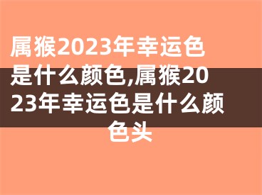 属猴2023年幸运色是什么颜色,属猴2023年幸运色是什么颜色头