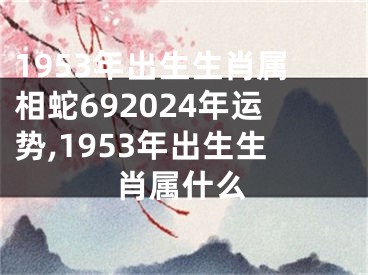 1953年出生生肖属相蛇692024年运势,1953年出生生肖属什么