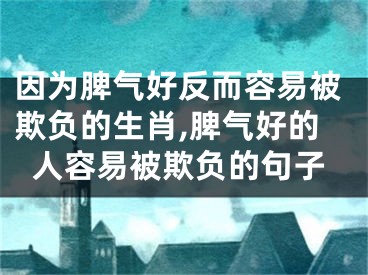 因为脾气好反而容易被欺负的生肖,脾气好的人容易被欺负的句子