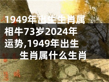 1949年出生生肖属相牛73岁2024年运势,1949年出生生肖属什么生肖