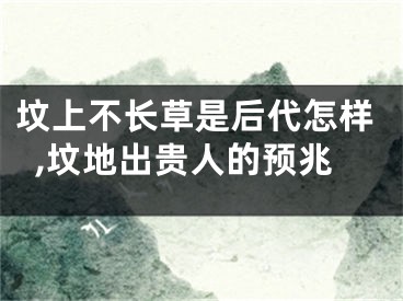 坟上不长草是后代怎样,坟地出贵人的预兆