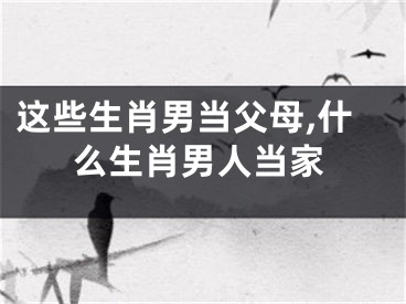 这些生肖男当父母,什么生肖男人当家