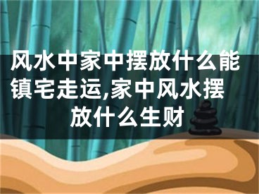 风水中家中摆放什么能镇宅走运,家中风水摆放什么生财