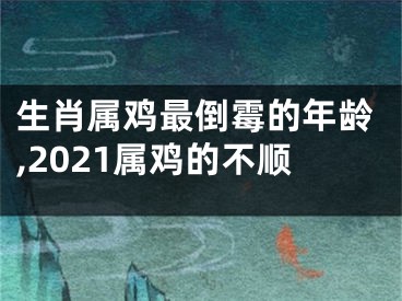 生肖属鸡最倒霉的年龄,2021属鸡的不顺