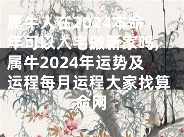 属牛人在2024本命年可以入宅搬新家吗,属牛2024年运势及运程每月运程大家找算命网