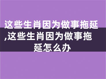 这些生肖因为做事拖延,这些生肖因为做事拖延怎么办