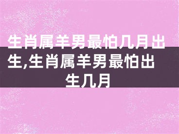 生肖属羊男最怕几月出生,生肖属羊男最怕出生几月