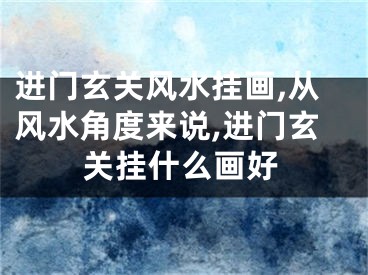 进门玄关风水挂画,从风水角度来说,进门玄关挂什么画好