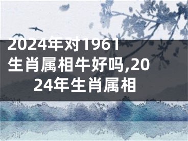 2024年对1961生肖属相牛好吗,2024年生肖属相