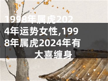 1998年属虎2024年运势女性,1998年属虎2024年有大喜缠身