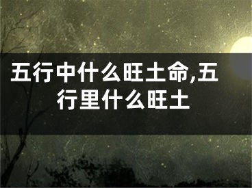 五行中什么旺土命,五行里什么旺土