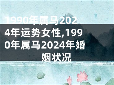 1990年属马2024年运势女性,1990年属马2024年婚姻状况