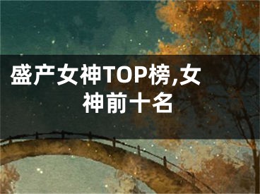 盛产女神TOP榜,女神前十名