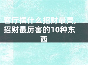 客厅摆什么招财最灵,招财最厉害的10种东西