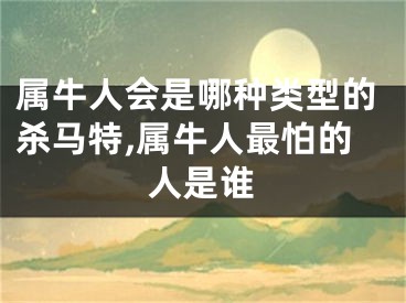 属牛人会是哪种类型的杀马特,属牛人最怕的人是谁