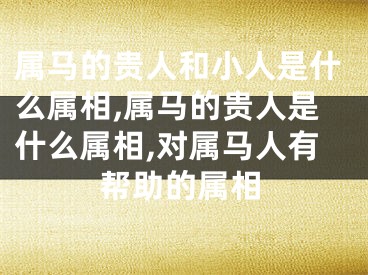 属马的贵人和小人是什么属相,属马的贵人是什么属相,对属马人有帮助的属相