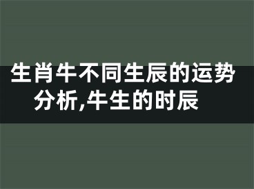 生肖牛不同生辰的运势分析,牛生的时辰