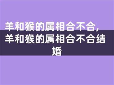 羊和猴的属相合不合,羊和猴的属相合不合结婚