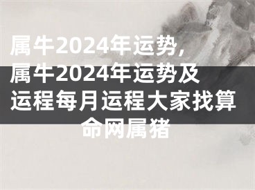 属牛2024年运势,属牛2024年运势及运程每月运程大家找算命网属猪