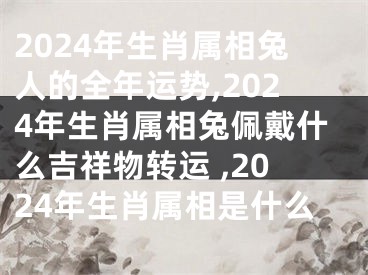 2024年生肖属相兔人的全年运势,2024年生肖属相兔佩戴什么吉祥物转运 ,2024年生肖属相是什么