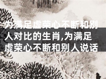 为满足虚荣心不断和别人对比的生肖,为满足虚荣心不断和别人说话