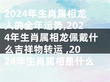 2024年生肖属相龙人的全年运势,2024年生肖属相龙佩戴什么吉祥物转运 ,2024年生肖属相是什么