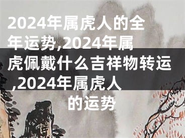 2024年属虎人的全年运势,2024年属虎佩戴什么吉祥物转运 ,2024年属虎人的运势