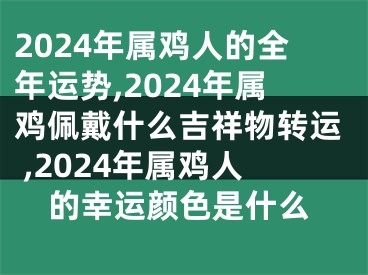 2024年属鸡人的全年运势,2024年属鸡佩戴什么吉祥物转运 ,2024年属鸡人的幸运颜色是什么