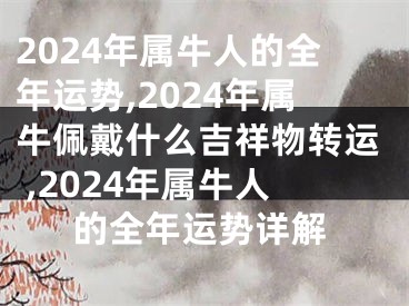 2024年属牛人的全年运势,2024年属牛佩戴什么吉祥物转运 ,2024年属牛人的全年运势详解