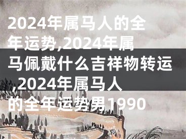 2024年属马人的全年运势,2024年属马佩戴什么吉祥物转运 ,2024年属马人的全年运势男1990