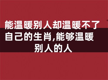 能温暖别人却温暖不了自己的生肖,能够温暖别人的人