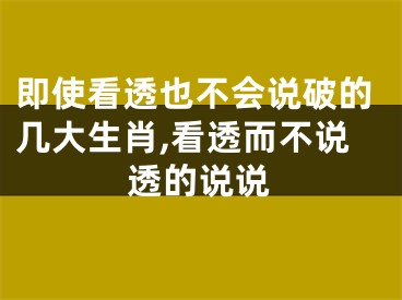 即使看透也不会说破的几大生肖,看透而不说透的说说